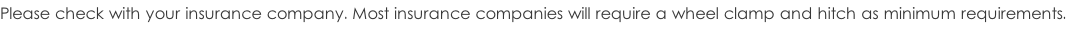 Please check with your insurance company. Most insurance companies will require a wheel clamp and hitch as minimum requirements.
