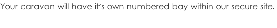 Your caravan will have it's own numbered bay within our secure site.